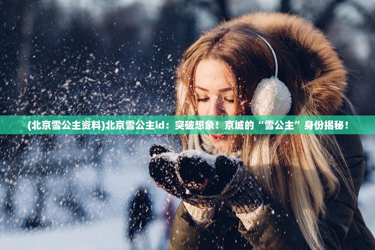 (北京雪公主资料)北京雪公主id：突破想象！京城的“雪公主”身份揭秘！