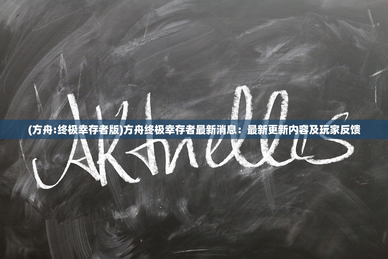 (方舟:终极幸存者版)方舟终极幸存者最新消息：最新更新内容及玩家反馈