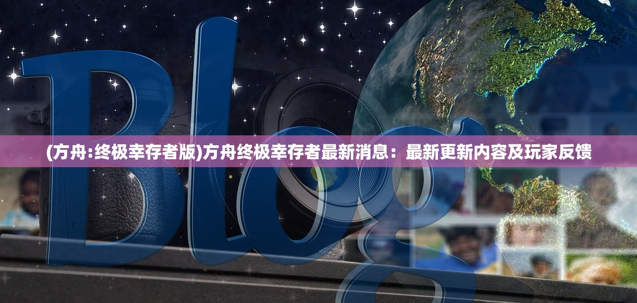 (方舟:终极幸存者版)方舟终极幸存者最新消息：最新更新内容及玩家反馈
