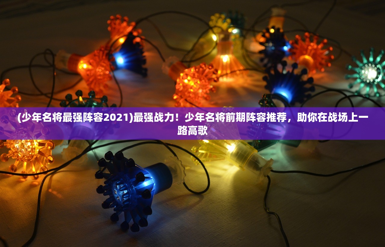 (少年名将最强阵容2021)最强战力！少年名将前期阵容推荐，助你在战场上一路高歌