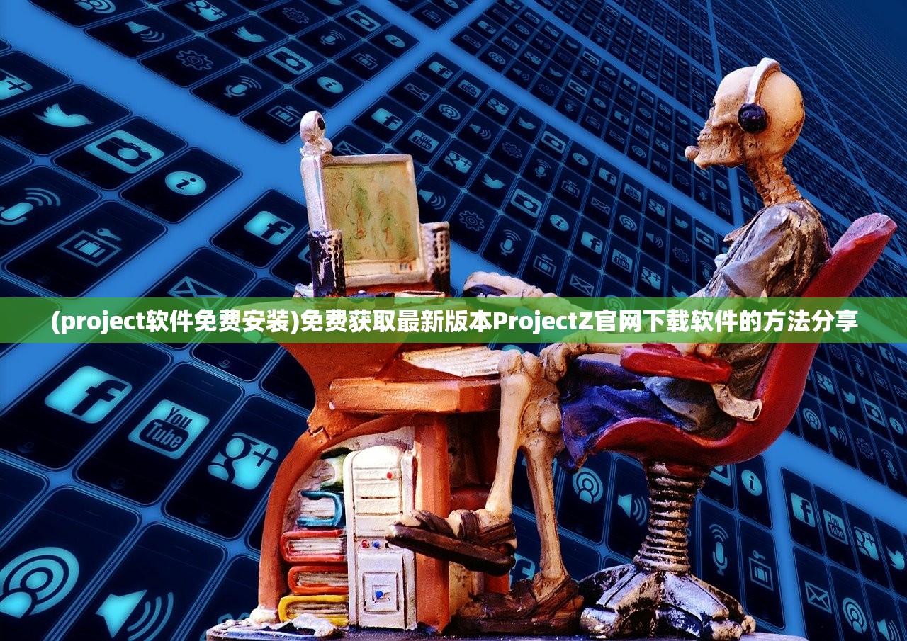 (project软件免费安装)免费获取最新版本ProjectZ官网下载软件的方法分享