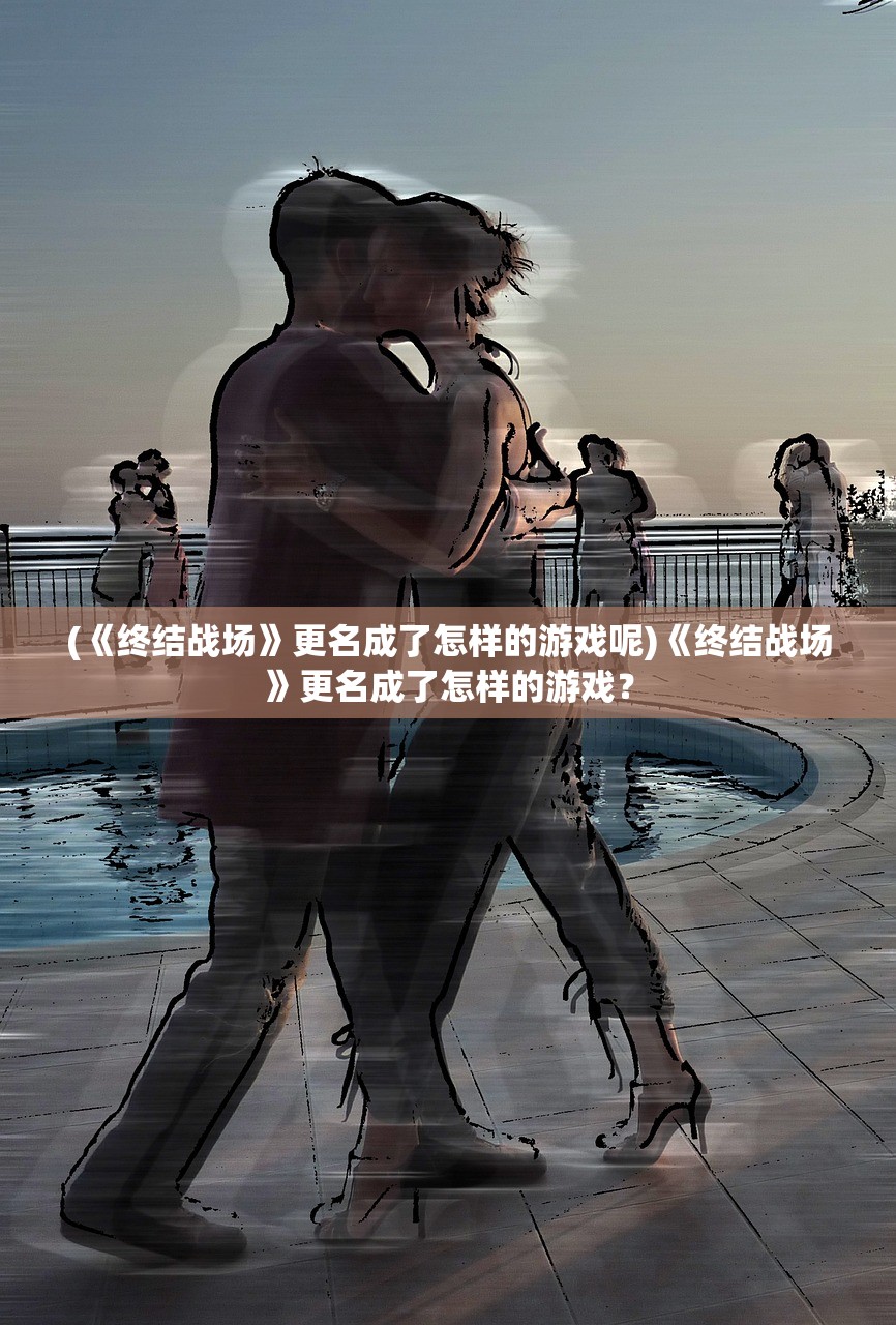 (《终结战场》更名成了怎样的游戏呢)《终结战场》更名成了怎样的游戏？