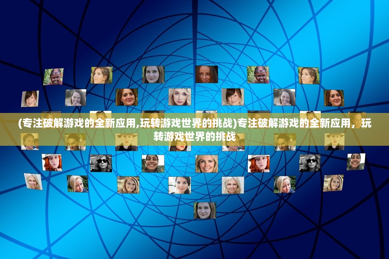 (专注破解游戏的全新应用,玩转游戏世界的挑战)专注破解游戏的全新应用，玩转游戏世界的挑战