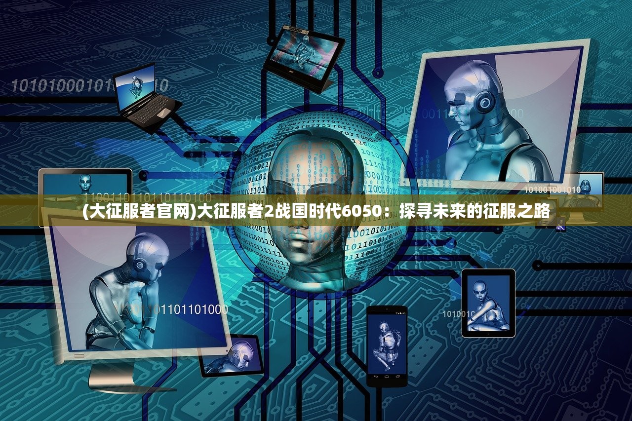 (大征服者官网)大征服者2战国时代6050：探寻未来的征服之路