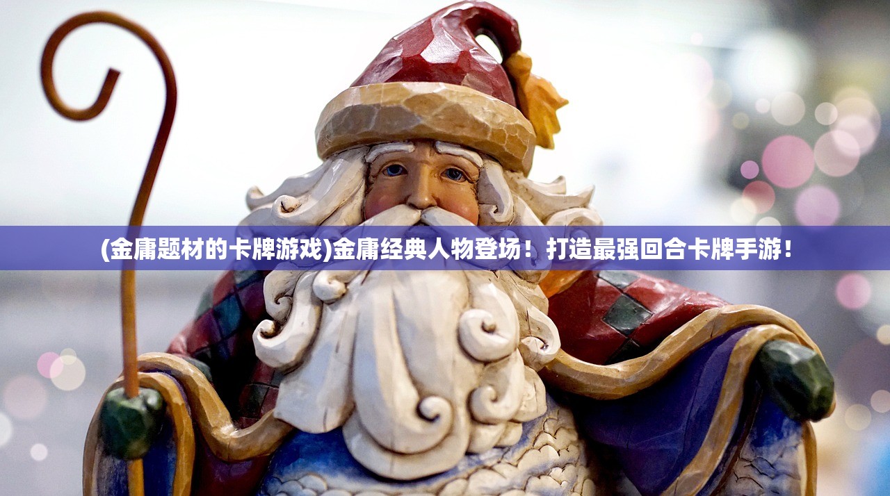 (金庸题材的卡牌游戏)金庸经典人物登场！打造最强回合卡牌手游！