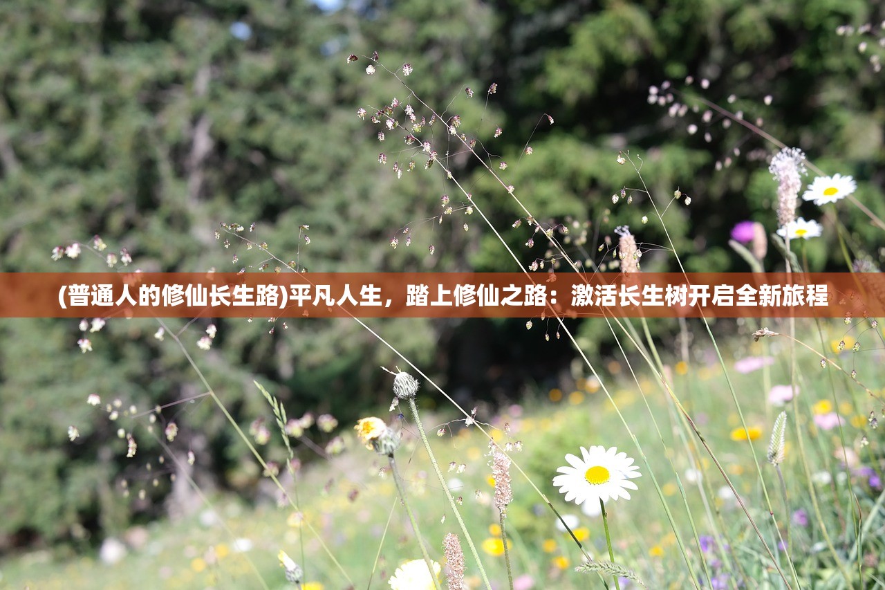 (普通人的修仙长生路)平凡人生，踏上修仙之路：激活长生树开启全新旅程