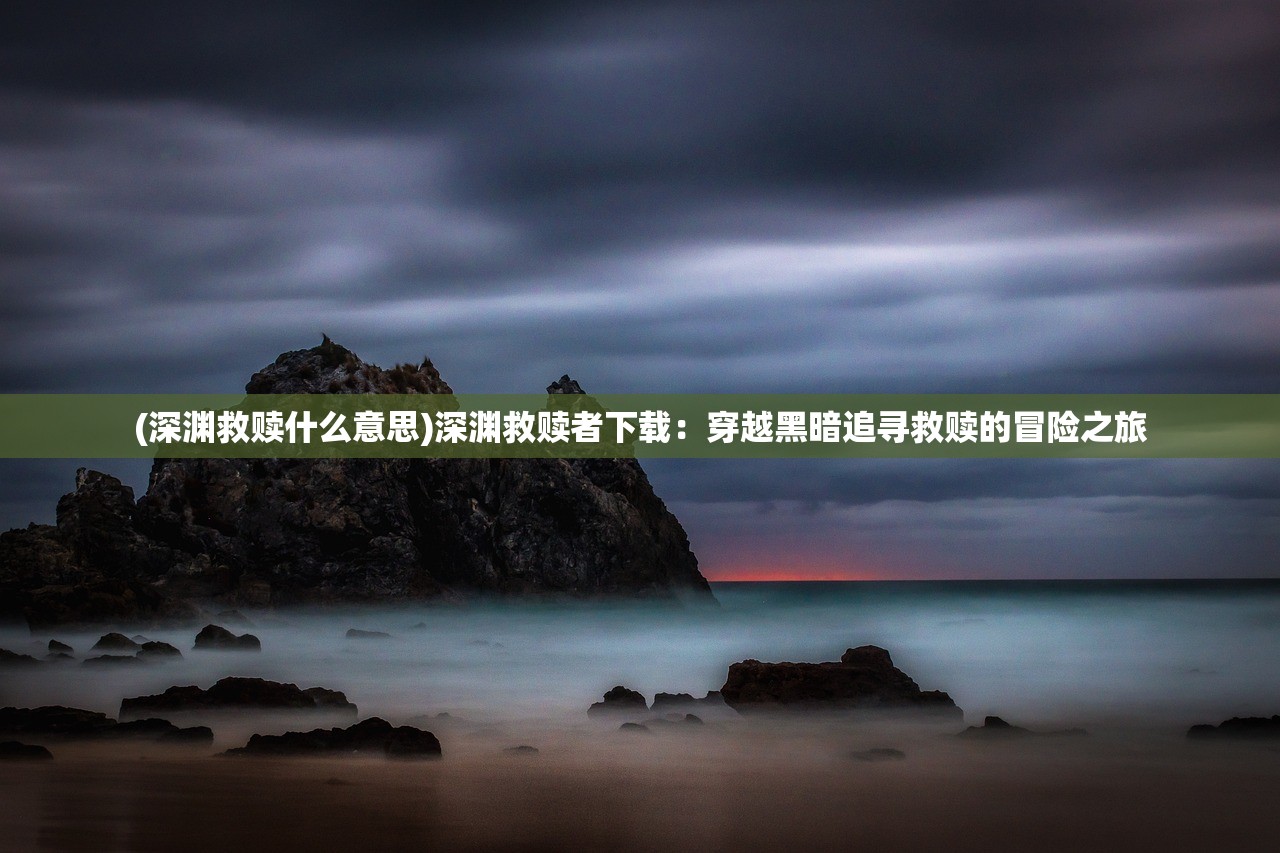 (深渊救赎什么意思)深渊救赎者下载：穿越黑暗追寻救赎的冒险之旅