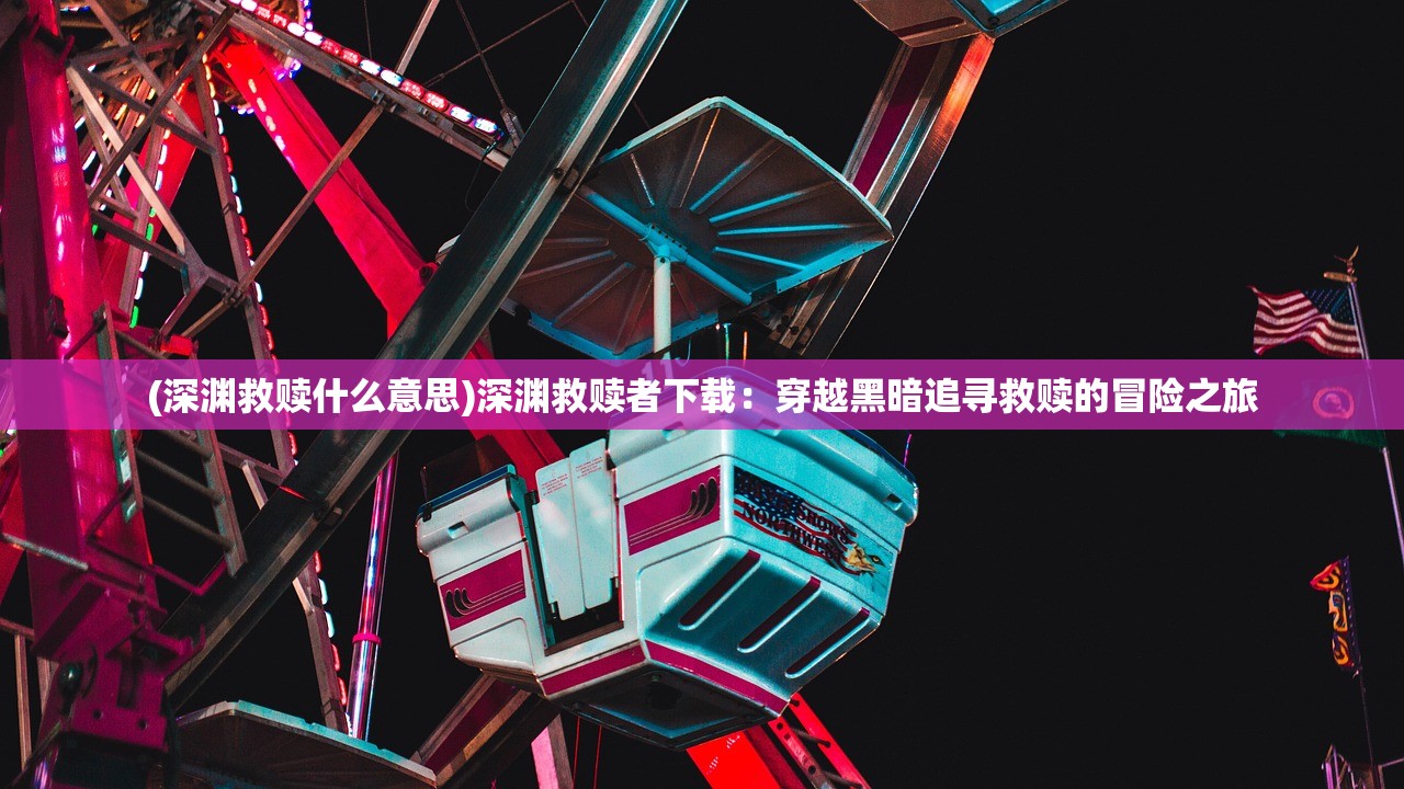 (深渊救赎什么意思)深渊救赎者下载：穿越黑暗追寻救赎的冒险之旅