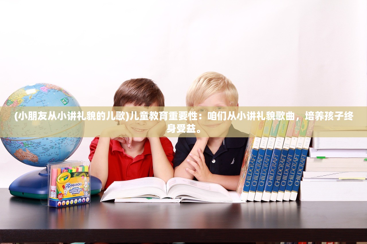 (小朋友从小讲礼貌的儿歌)儿童教育重要性：咱们从小讲礼貌歌曲，培养孩子终身受益。