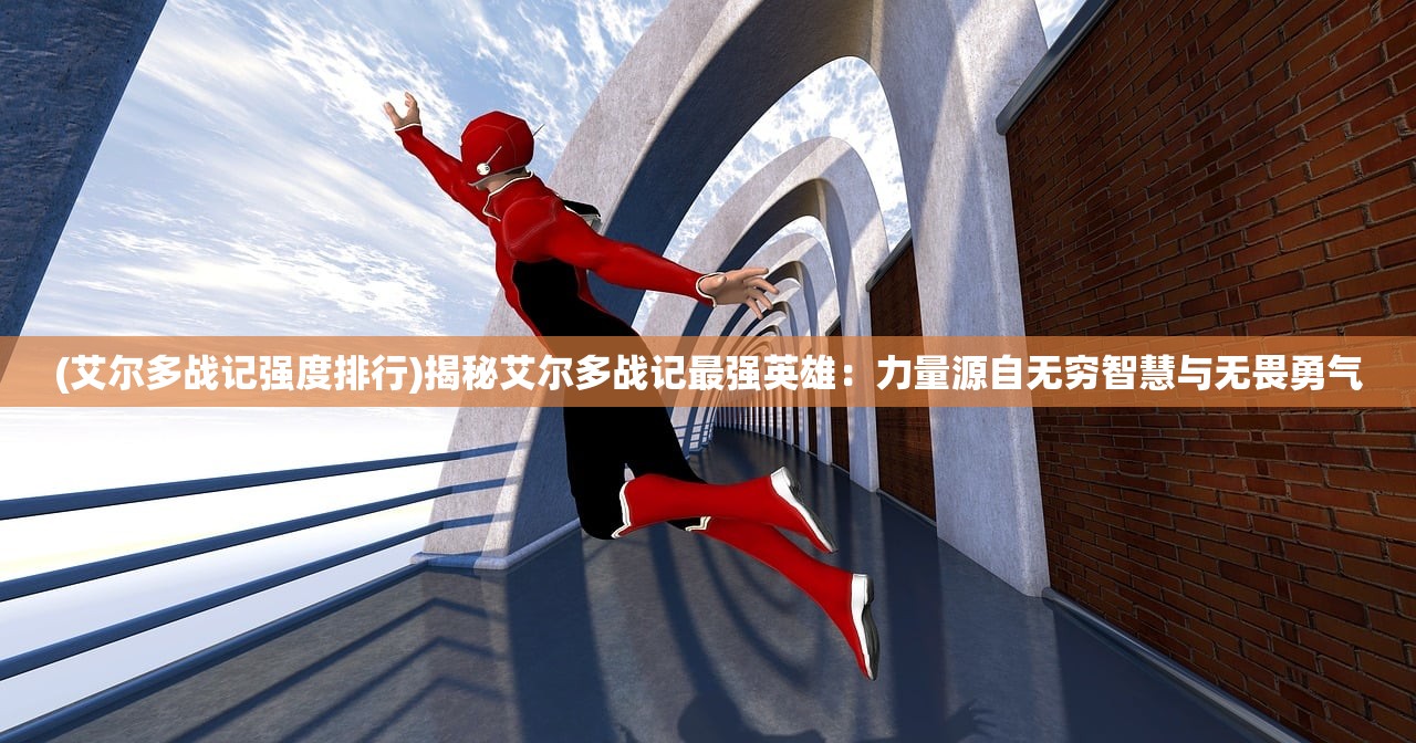 (艾尔多战记强度排行)揭秘艾尔多战记最强英雄：力量源自无穷智慧与无畏勇气