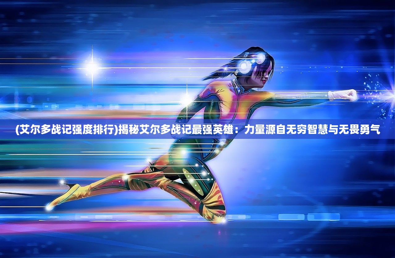 (艾尔多战记强度排行)揭秘艾尔多战记最强英雄：力量源自无穷智慧与无畏勇气
