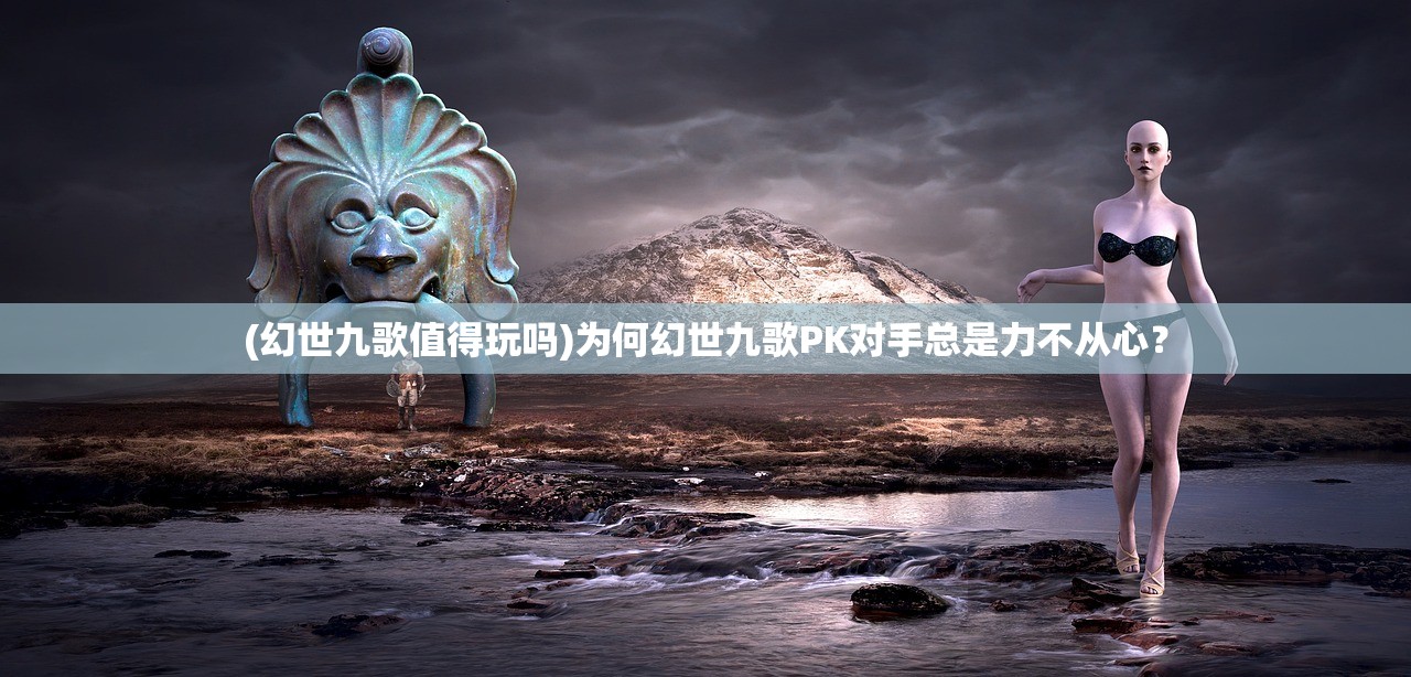 (幻世九歌值得玩吗)为何幻世九歌PK对手总是力不从心？