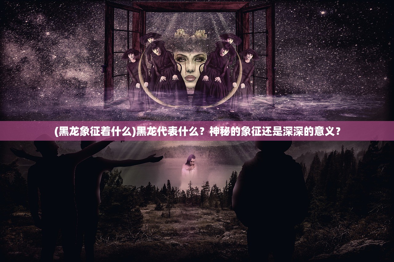 (黑龙象征着什么)黑龙代表什么？神秘的象征还是深深的意义？