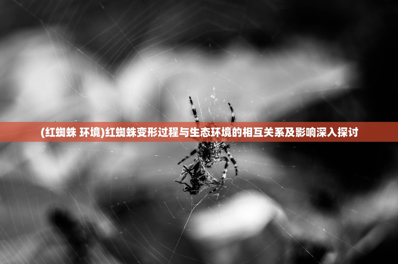 (红蜘蛛 环境)红蜘蛛变形过程与生态环境的相互关系及影响深入探讨