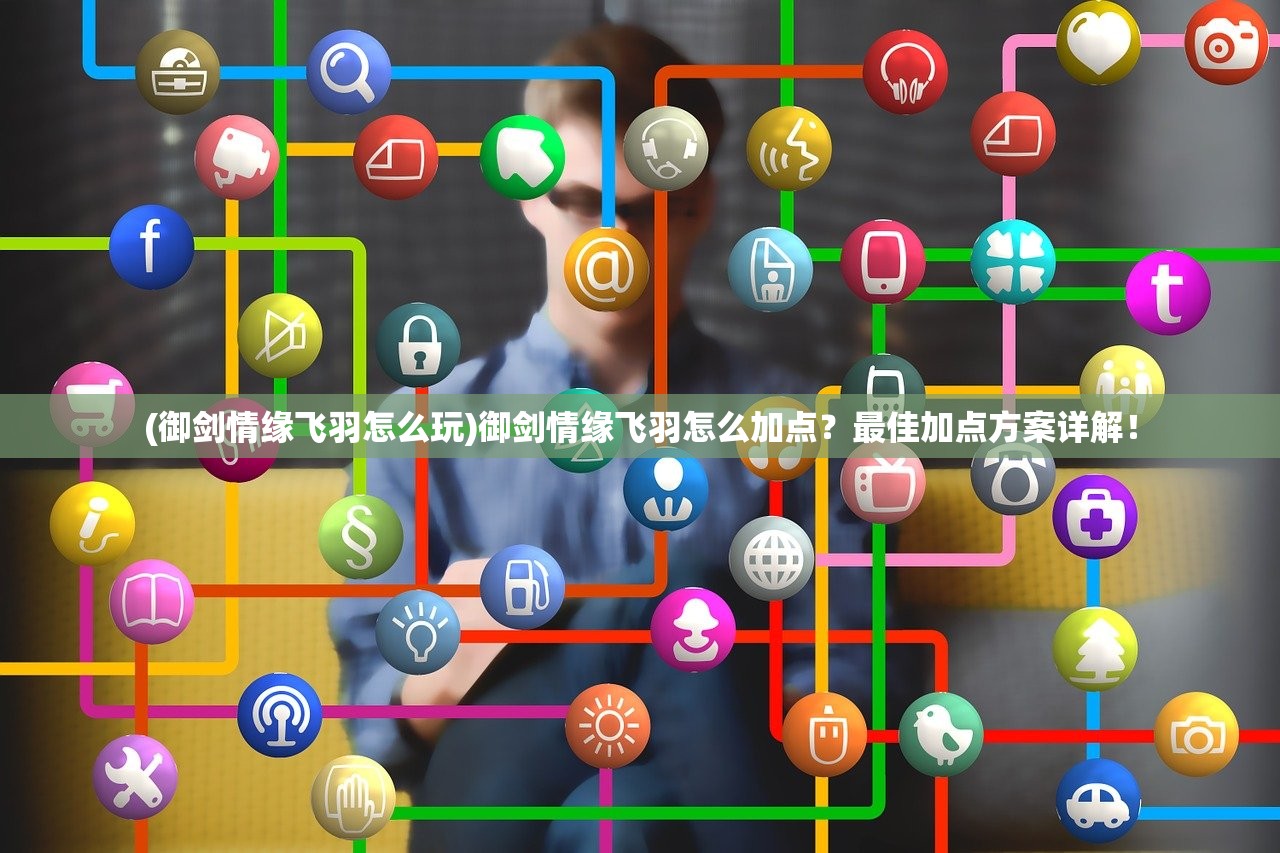 (御剑情缘飞羽怎么玩)御剑情缘飞羽怎么加点？最佳加点方案详解！