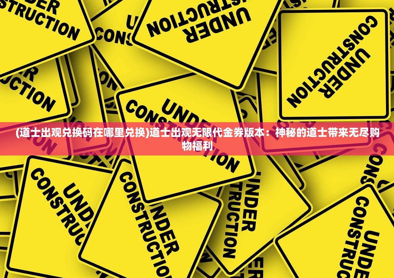 (道士出观兑换码在哪里兑换)道士出观无限代金券版本：神秘的道士带来无尽购物福利