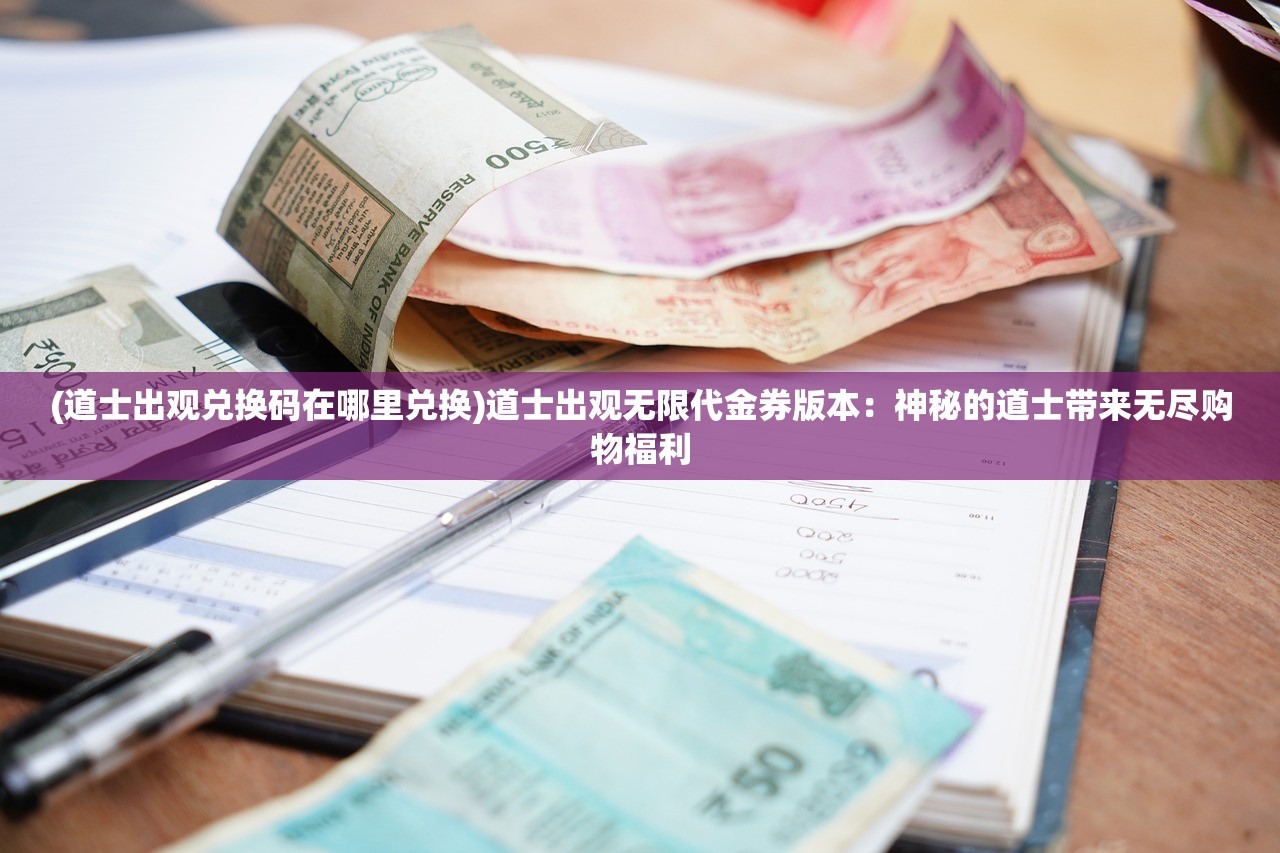 (道士出观兑换码在哪里兑换)道士出观无限代金券版本：神秘的道士带来无尽购物福利