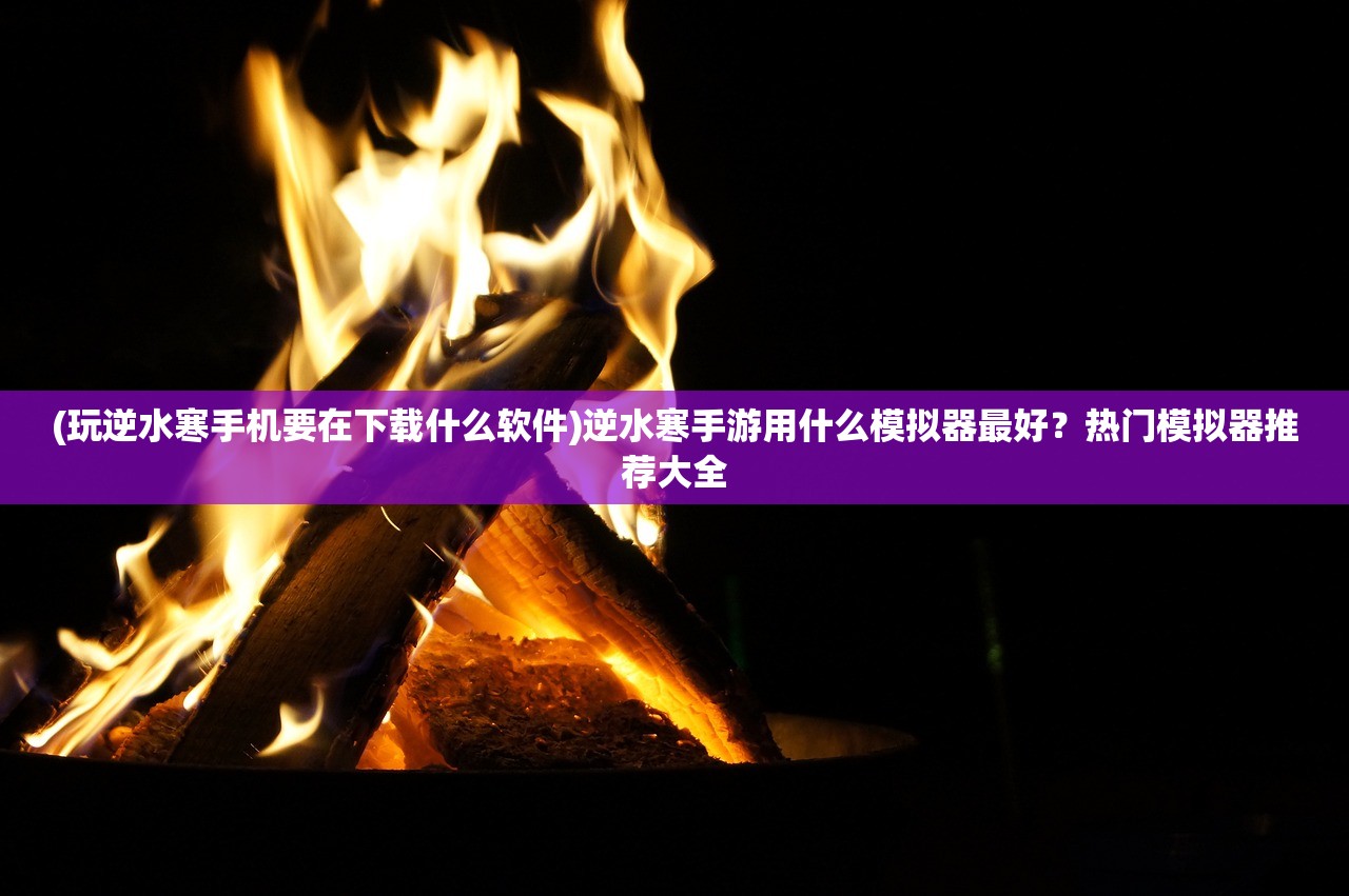 (玩逆水寒手机要在下载什么软件)逆水寒手游用什么模拟器最好？热门模拟器推荐大全