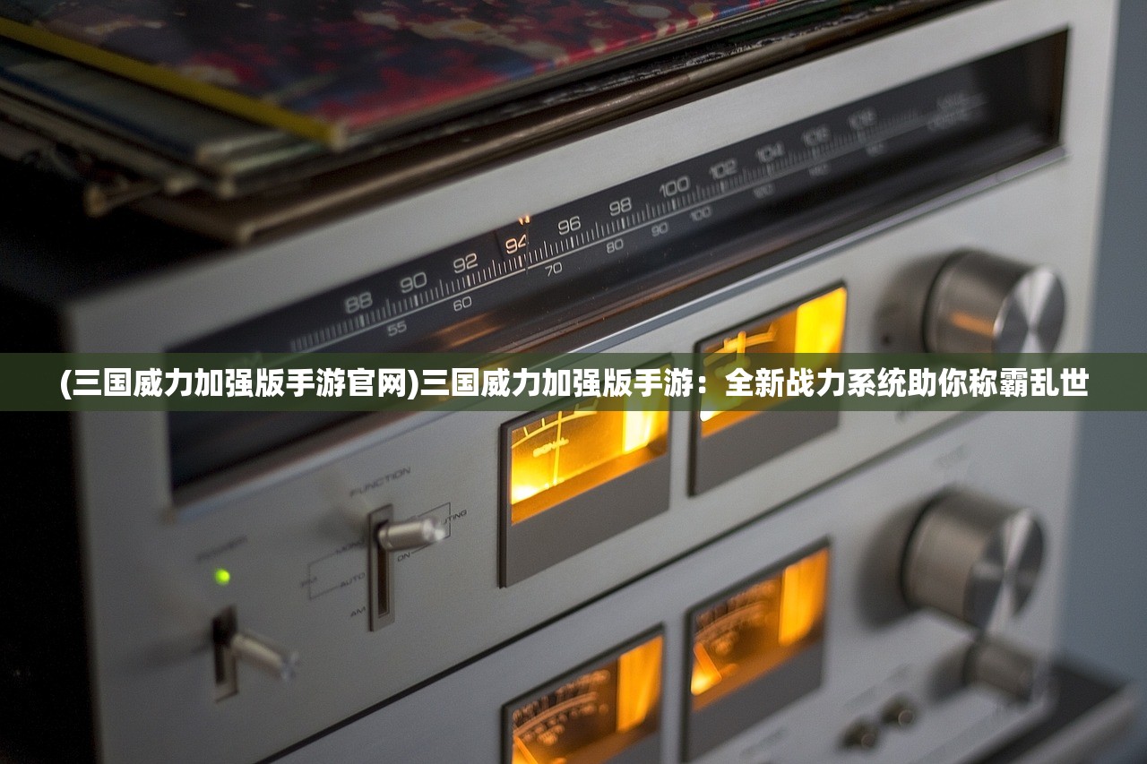 (三国威力加强版手游官网)三国威力加强版手游：全新战力系统助你称霸乱世