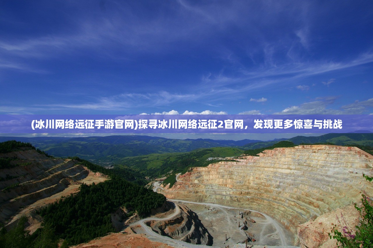 (冰川网络远征手游官网)探寻冰川网络远征2官网，发现更多惊喜与挑战