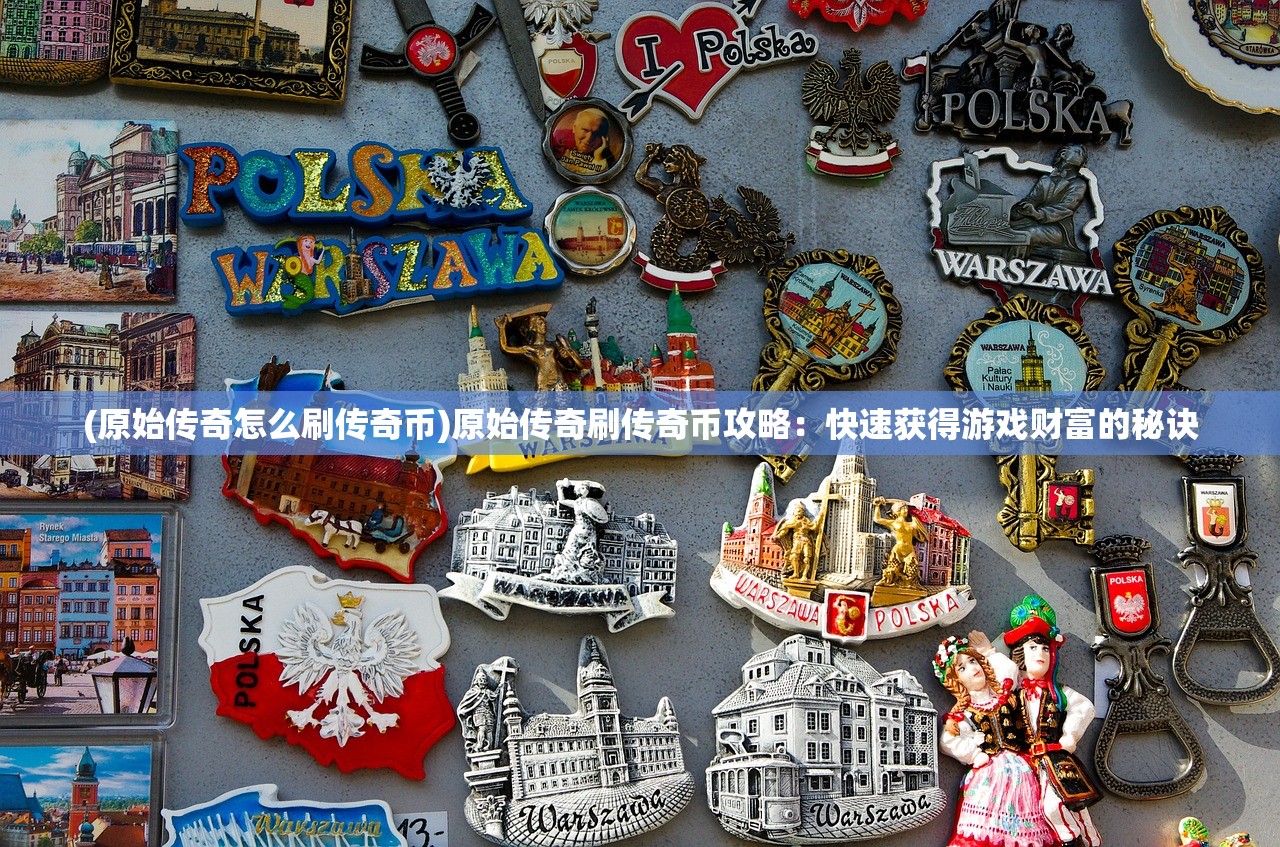 (原始传奇怎么刷传奇币)原始传奇刷传奇币攻略：快速获得游戏财富的秘诀