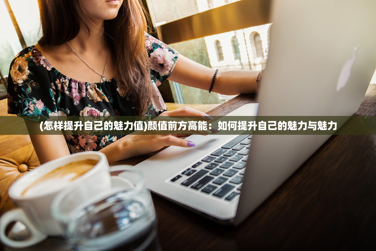 (怎样提升自己的魅力值)颜值前方高能：如何提升自己的魅力与魅力