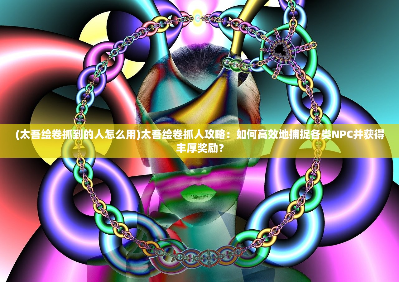 (太吾绘卷抓到的人怎么用)太吾绘卷抓人攻略：如何高效地捕捉各类NPC并获得丰厚奖励？
