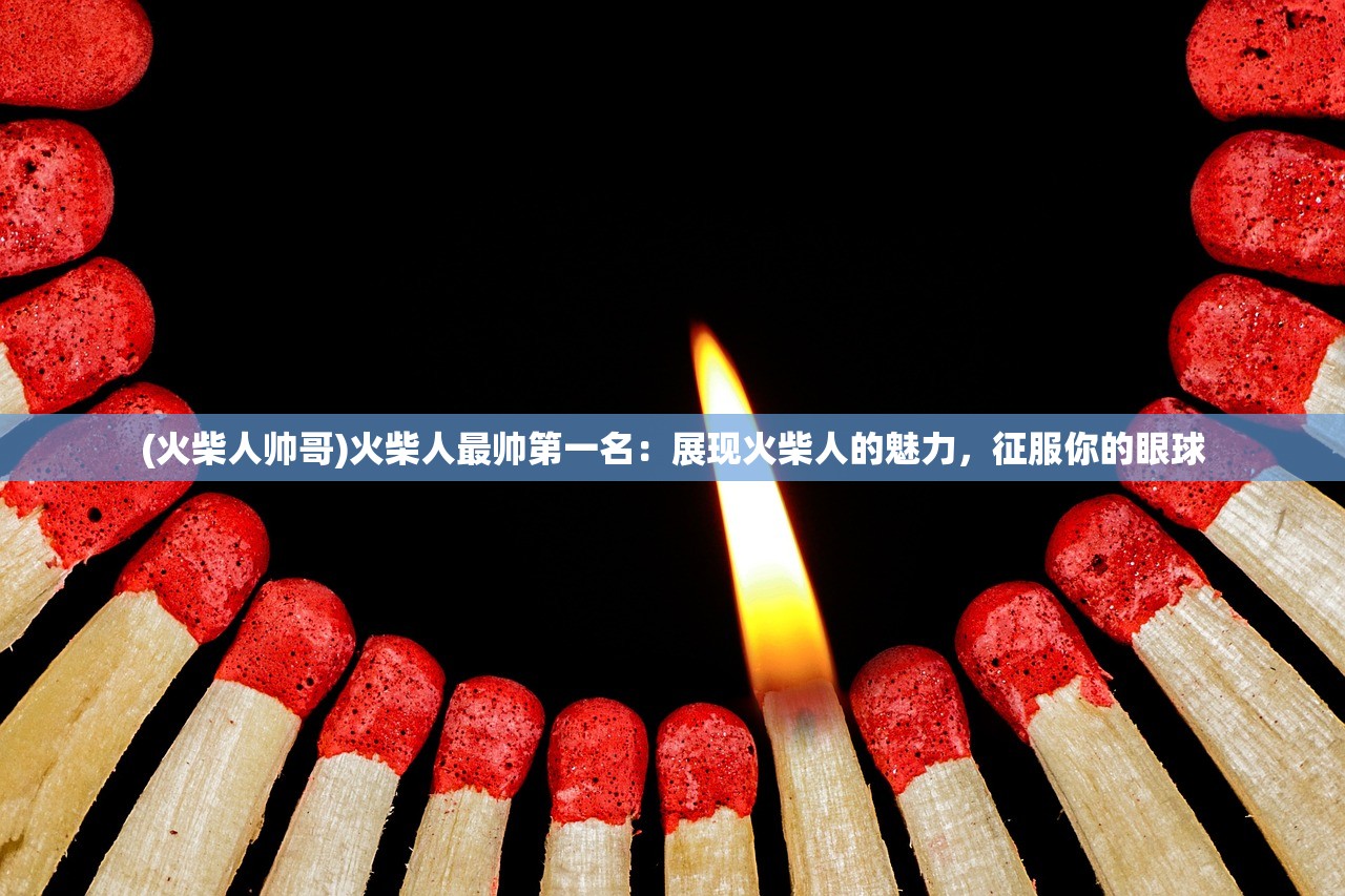 (火柴人帅哥)火柴人最帅第一名：展现火柴人的魅力，征服你的眼球