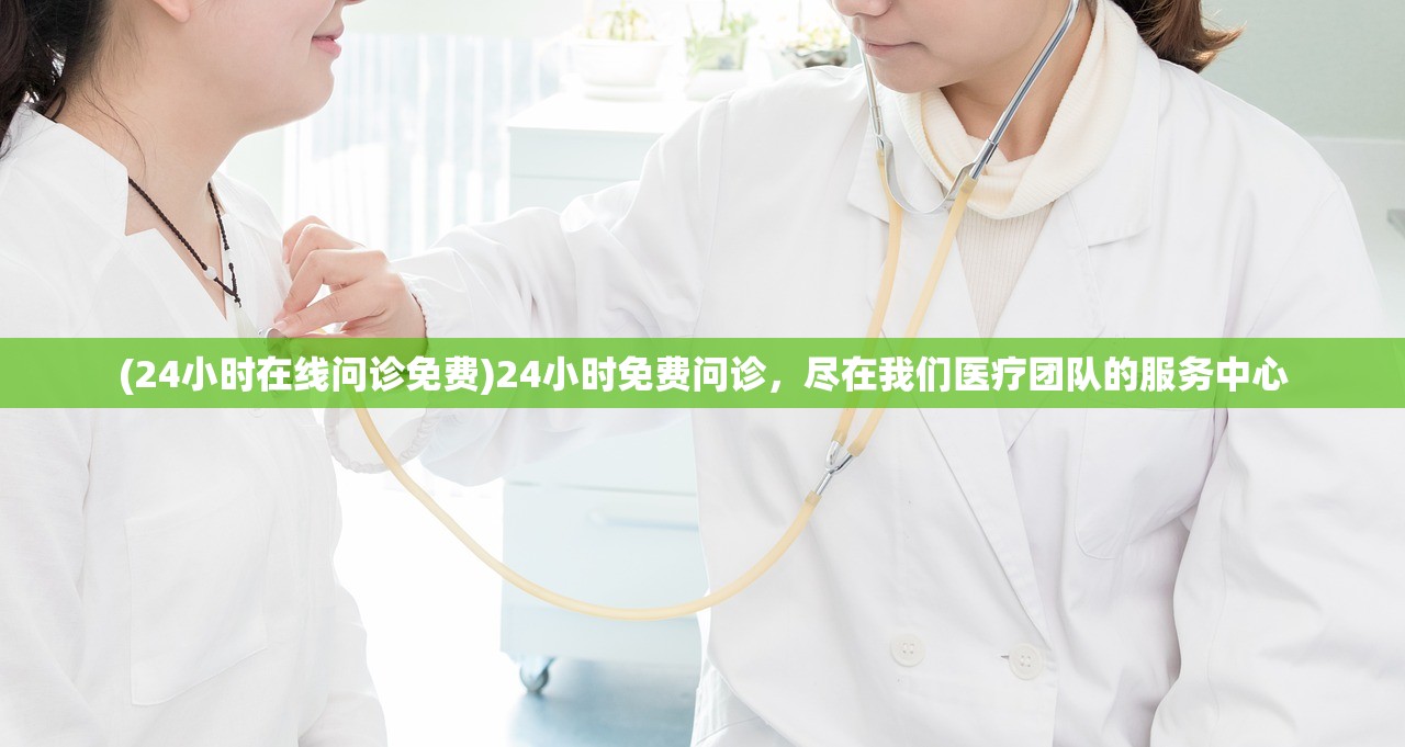 (24小时在线问诊免费)24小时免费问诊，尽在我们医疗团队的服务中心
