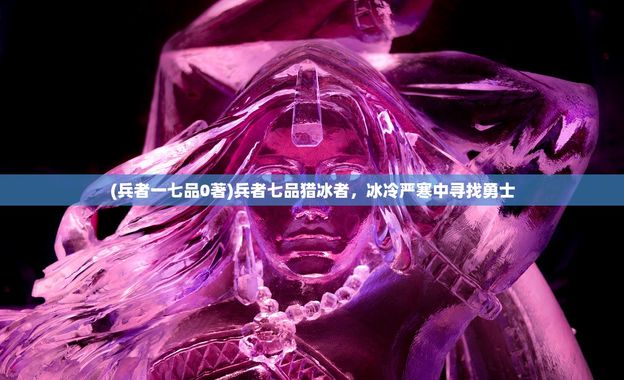 (兵者一七品0著)兵者七品猎冰者，冰冷严寒中寻找勇士