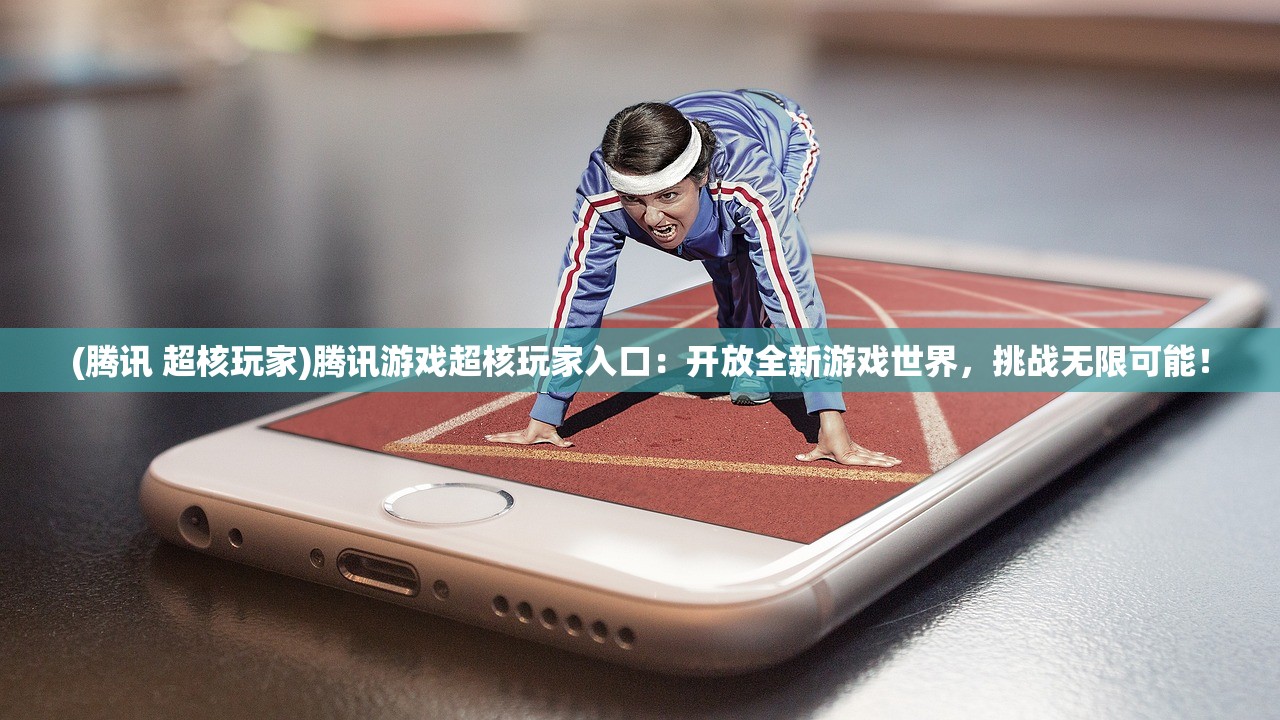 (腾讯 超核玩家)腾讯游戏超核玩家入口：开放全新游戏世界，挑战无限可能！