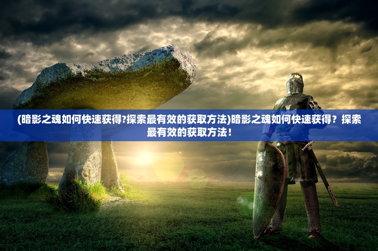 (暗影之魂如何快速获得?探索最有效的获取方法)暗影之魂如何快速获得？探索最有效的获取方法！