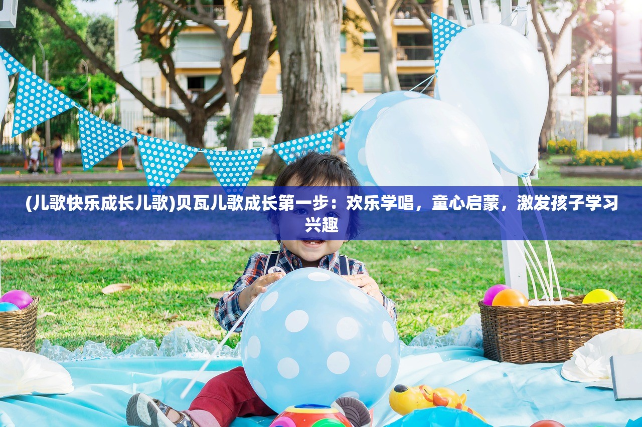 (儿歌快乐成长儿歌)贝瓦儿歌成长第一步：欢乐学唱，童心启蒙，激发孩子学习兴趣
