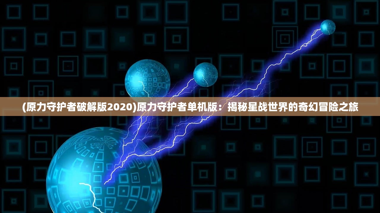 (原力守护者破解版2020)原力守护者单机版：揭秘星战世界的奇幻冒险之旅