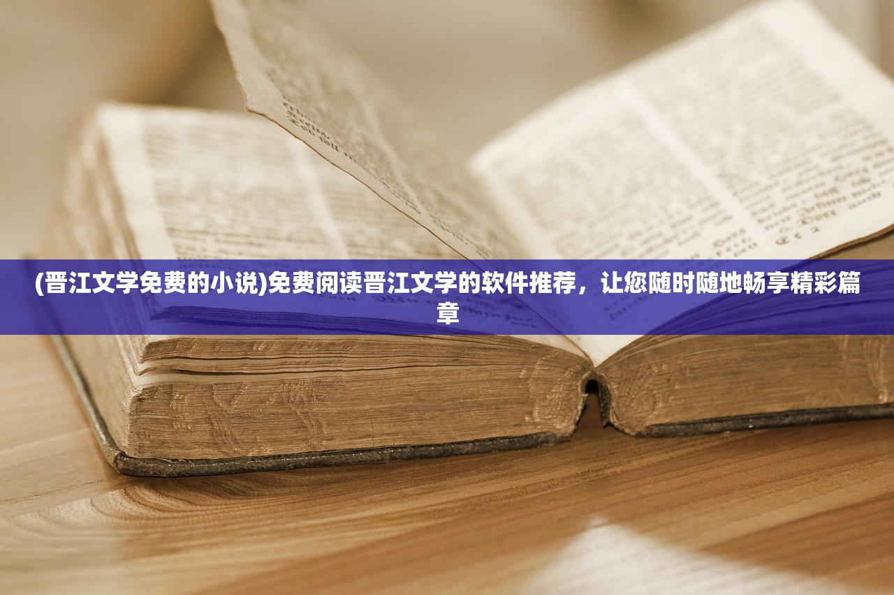 (晋江文学免费的小说)免费阅读晋江文学的软件推荐，让您随时随地畅享精彩篇章