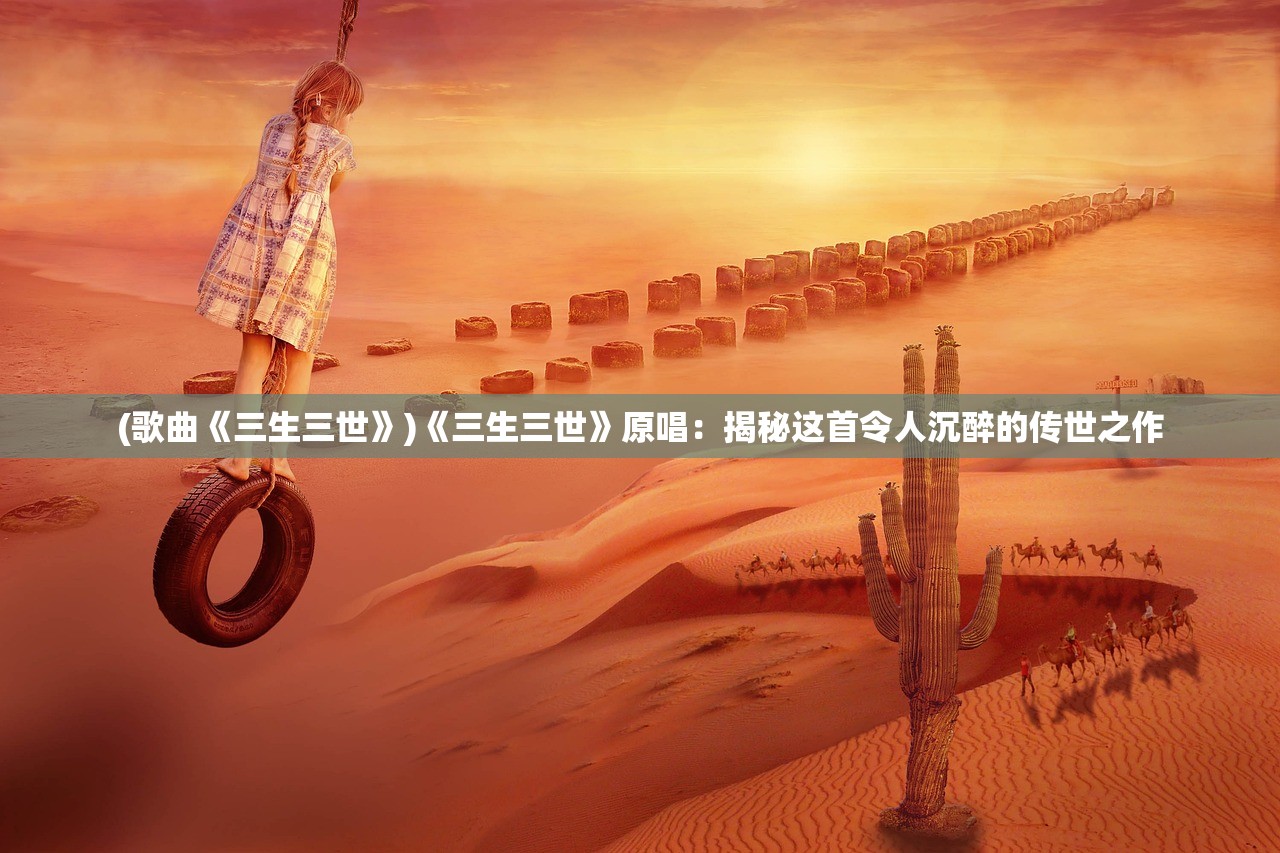 (歌曲《三生三世》)《三生三世》原唱：揭秘这首令人沉醉的传世之作
