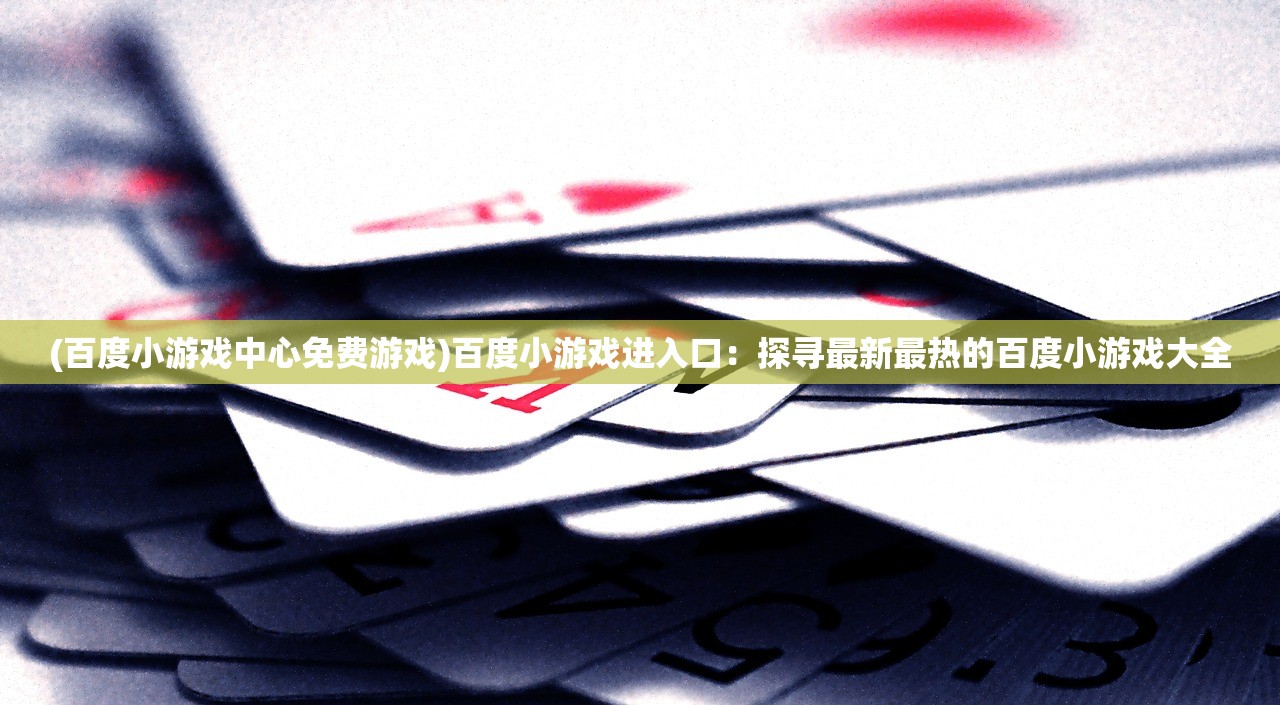 (百度小游戏中心免费游戏)百度小游戏进入口：探寻最新最热的百度小游戏大全