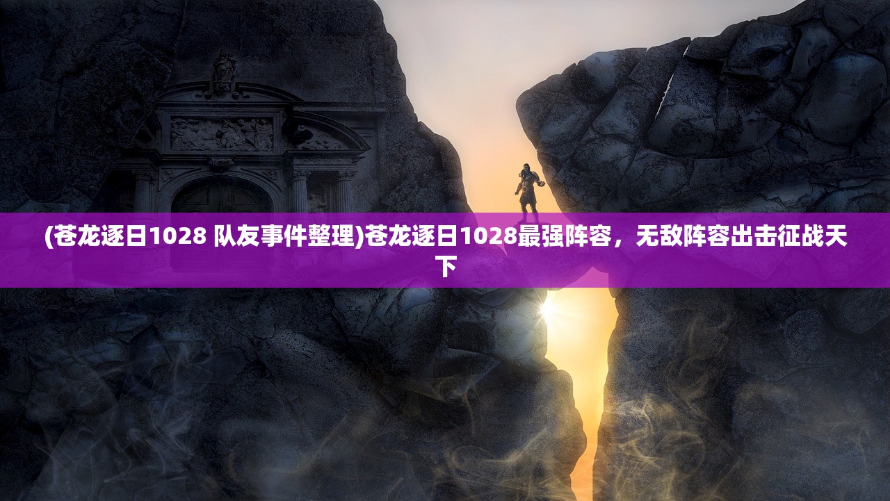(苍龙逐日1028 队友事件整理)苍龙逐日1028最强阵容，无敌阵容出击征战天下