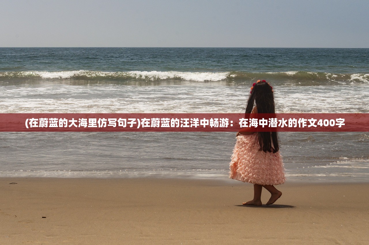 (在蔚蓝的大海里仿写句子)在蔚蓝的汪洋中畅游：在海中潜水的作文400字