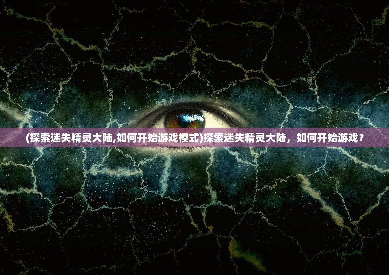 (探索迷失精灵大陆,如何开始游戏模式)探索迷失精灵大陆，如何开始游戏？