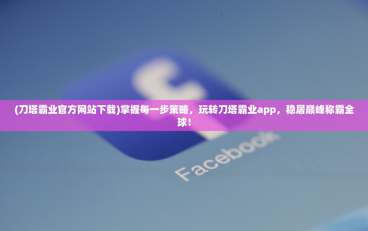 (刀塔霸业官方网站下载)掌握每一步策略，玩转刀塔霸业app，稳居巅峰称霸全球！