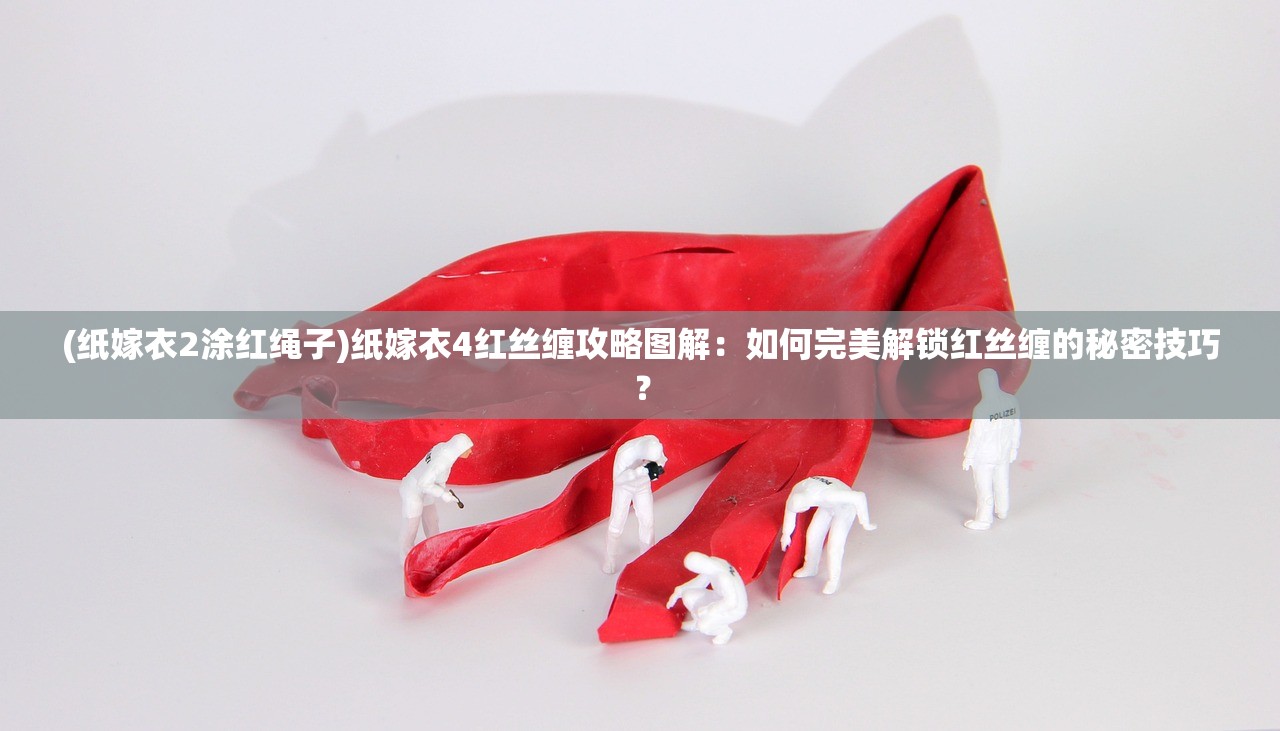 (纸嫁衣2涂红绳子)纸嫁衣4红丝缠攻略图解：如何完美解锁红丝缠的秘密技巧？
