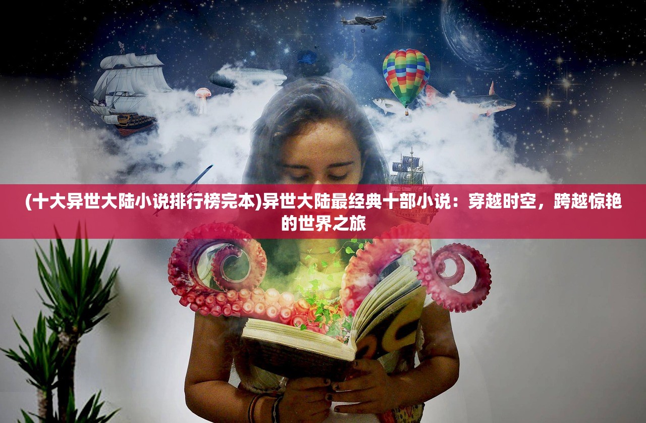 (十大异世大陆小说排行榜完本)异世大陆最经典十部小说：穿越时空，跨越惊艳的世界之旅