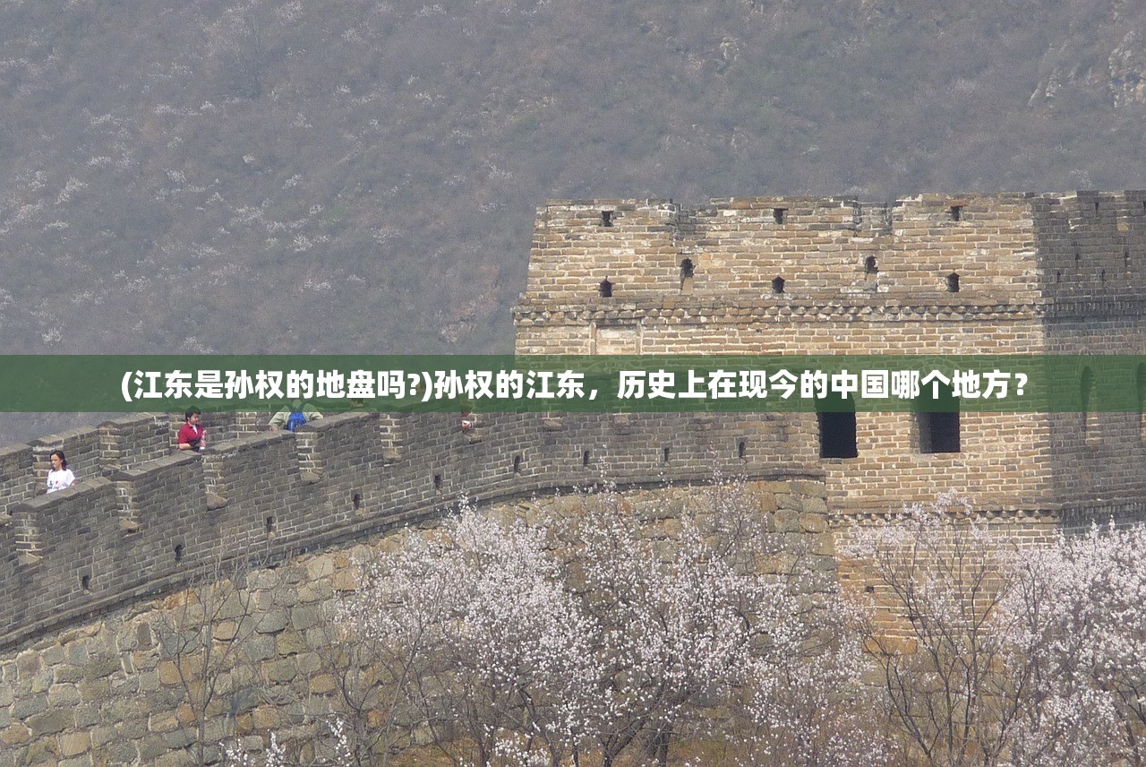(江东是孙权的地盘吗?)孙权的江东，历史上在现今的中国哪个地方？