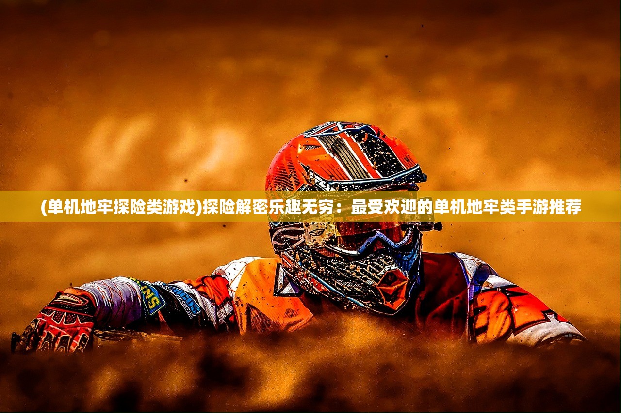 (单机地牢探险类游戏)探险解密乐趣无穷：最受欢迎的单机地牢类手游推荐