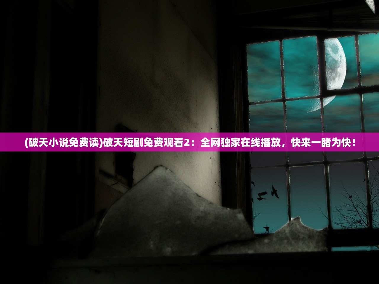 (破天小说免费读)破天短剧免费观看2：全网独家在线播放，快来一睹为快！