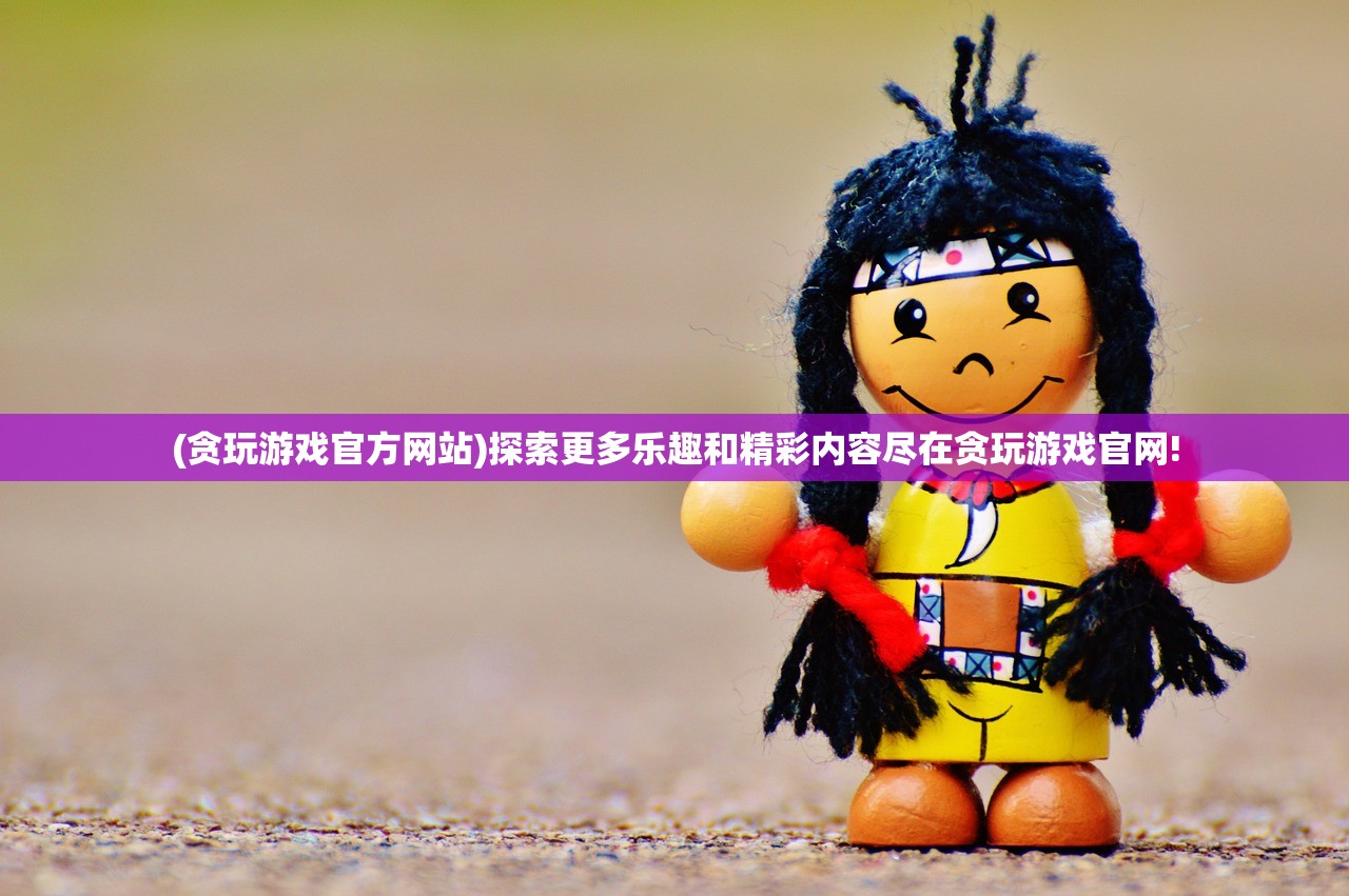 (贪玩游戏官方网站)探索更多乐趣和精彩内容尽在贪玩游戏官网!