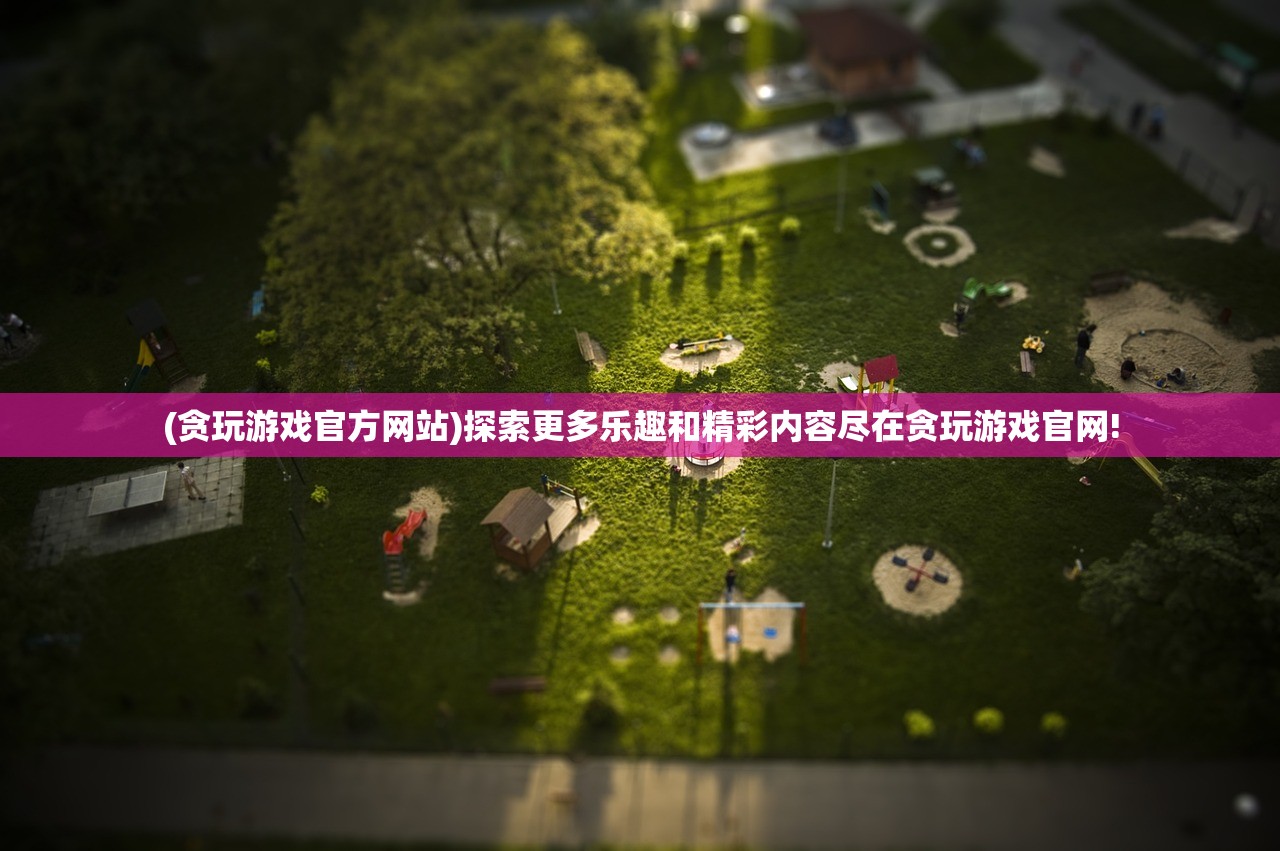 (贪玩游戏官方网站)探索更多乐趣和精彩内容尽在贪玩游戏官网!
