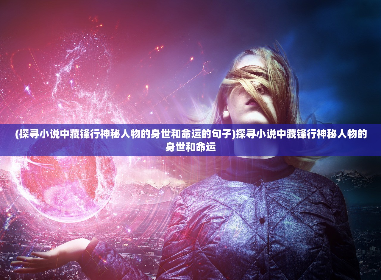 (探寻小说中藏锋行神秘人物的身世和命运的句子)探寻小说中藏锋行神秘人物的身世和命运