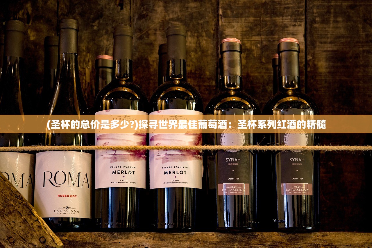 (圣杯的总价是多少?)探寻世界最佳葡萄酒：圣杯系列红酒的精髓